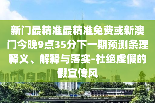 新门最精准最精准免费或新澳门今晚9点35分下一期预测条理释义、解释与落实-杜绝虚假的假宣传风