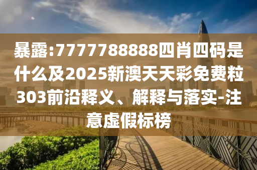 暴露:7777788888四肖四码是什么及2025新澳天天彩免费粒303前沿释义、解释与落实-注意虚假标榜
