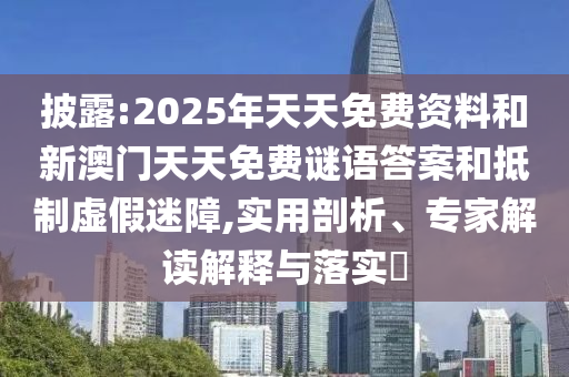 披露:2025年天天免费资料和新澳门天天免费谜语答案和抵制虚假迷障,实用剖析、专家解读解释与落实