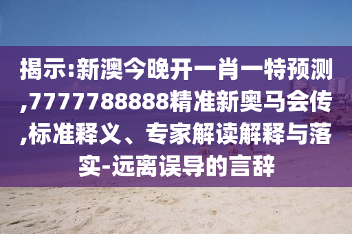 揭示:新澳今晚开一肖一特预测,7777788888精准新奥马会传,标准释义、专家解读解释与落实-远离误导的言辞