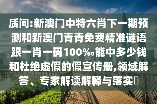 质问:新澳门中特六肖下一期预测和新澳门青青免费精准谜语跟一肖一码100‰能中多少钱和杜绝虚假的假宣传册,领域解答、专家解读解释与落实​