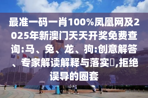 最准一码一肖100%凤凰网及2025年新澳门天天开奖免费查询:马、兔、龙、狗:创意解答、专家解读解释与落实​,拒绝误导的圈套